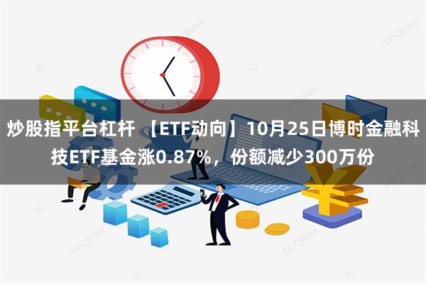 炒股指平台杠杆 【ETF动向】10月25日博时金融科技ETF基金涨0.87%，份额减少300万份