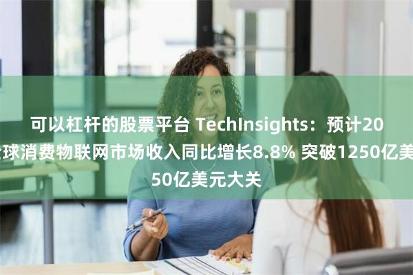 可以杠杆的股票平台 TechInsights：预计2025年全球消费物联网市场收入同比增长8.8% 突破1250亿美元大关