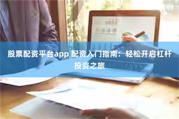 股票配资平台app 配资入门指南：轻松开启杠杆投资之旅