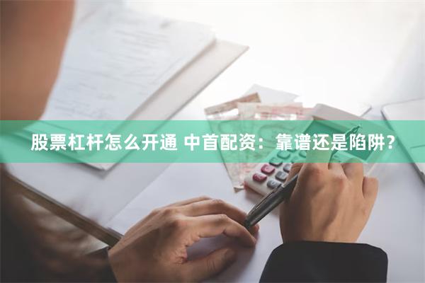 股票杠杆怎么开通 中首配资：靠谱还是陷阱？