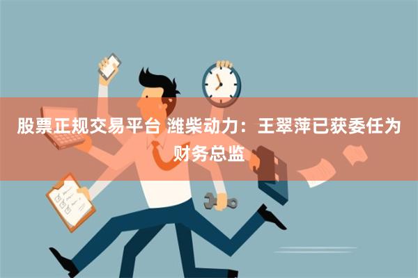 股票正规交易平台 潍柴动力：王翠萍已获委任为财务总监