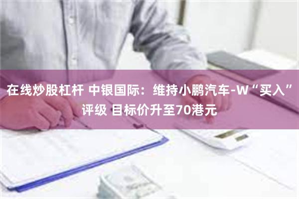 在线炒股杠杆 中银国际：维持小鹏汽车-W“买入”评级 目标价升至70港元