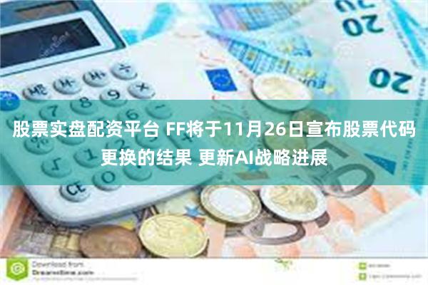 股票实盘配资平台 FF将于11月26日宣布股票代码更换的结果 更新AI战略进展