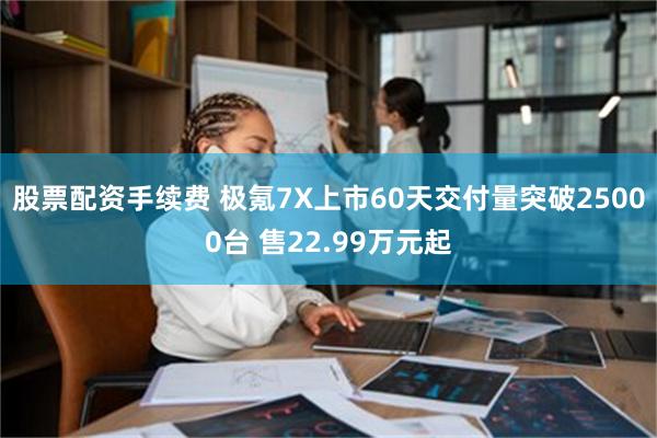 股票配资手续费 极氪7X上市60天交付量突破25000台 售22.99万元起