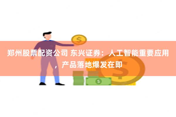 郑州股票配资公司 东兴证券：人工智能重要应用，产品落地爆发在即