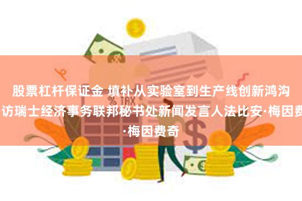 股票杠杆保证金 填补从实验室到生产线创新鸿沟——访瑞士经济事务联邦秘书处新闻发言人法比安·梅因费奇