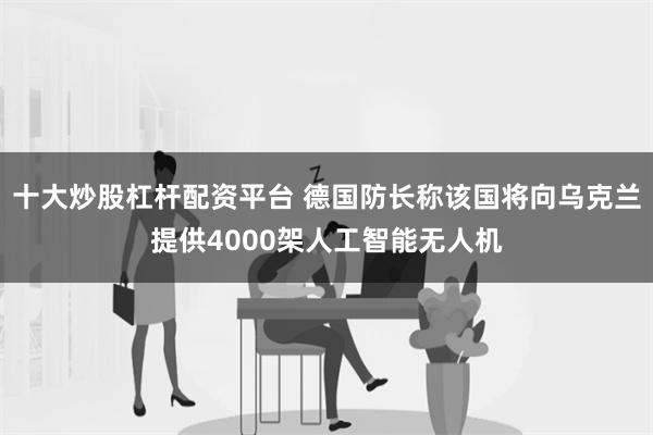 十大炒股杠杆配资平台 德国防长称该国将向乌克兰提供4000架人工智能无人机