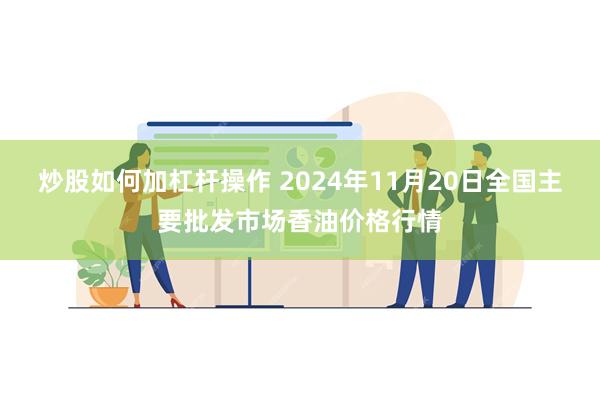 炒股如何加杠杆操作 2024年11月20日全国主要批发市场香油价格行情