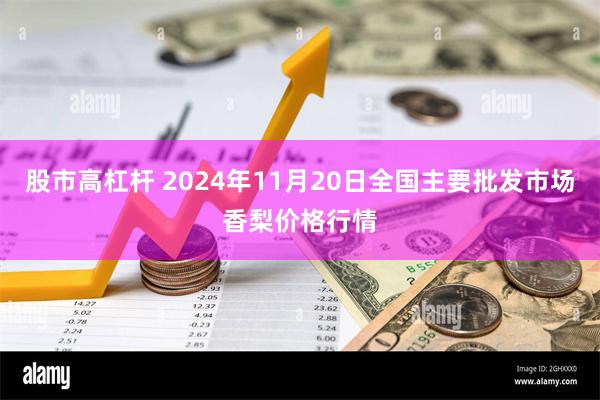 股市高杠杆 2024年11月20日全国主要批发市场香梨价格行情