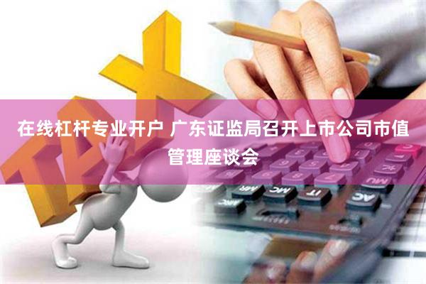 在线杠杆专业开户 广东证监局召开上市公司市值管理座谈会