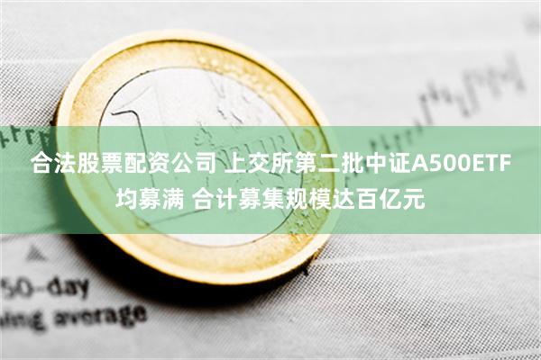 合法股票配资公司 上交所第二批中证A500ETF均募满 合计募集规模达百亿元