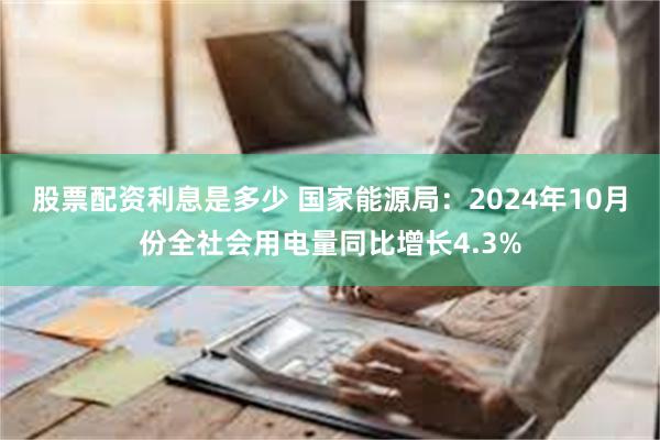 股票配资利息是多少 国家能源局：2024年10月份全社会用电量同比增长4.3%