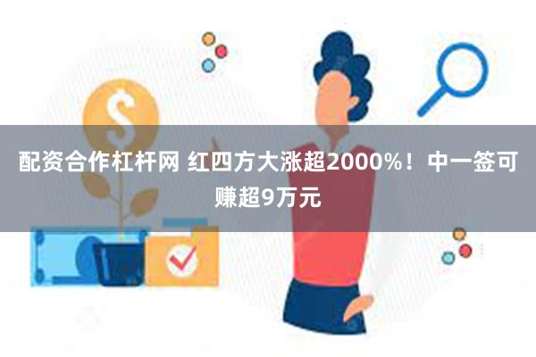 配资合作杠杆网 红四方大涨超2000%！中一签可赚超9万元