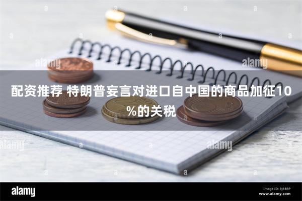 配资推荐 特朗普妄言对进口自中国的商品加征10%的关税