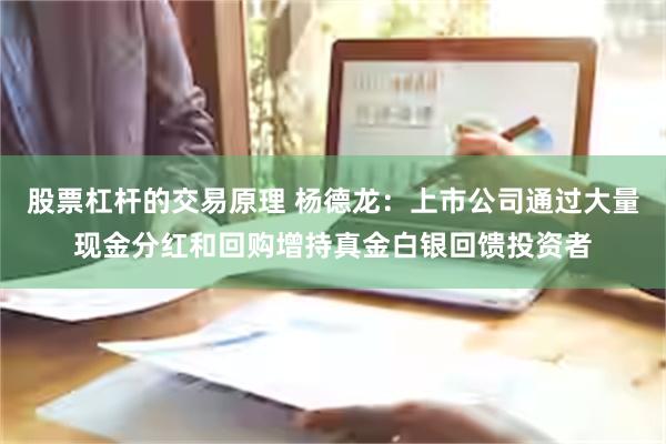 股票杠杆的交易原理 杨德龙：上市公司通过大量现金分红和回购增持真金白银回馈投资者