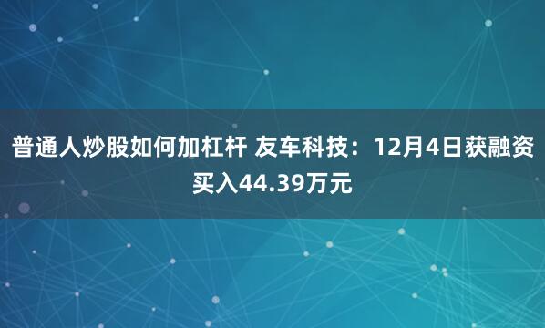 普通人炒股如何加杠杆 友车科技：12月4日获融资买入44.39万元