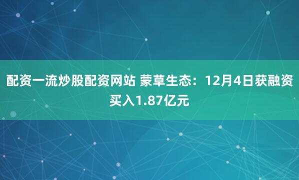 配资一流炒股配资网站 蒙草生态：12月4日获融资买入1.87亿元