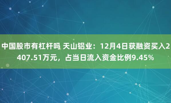 中国股市有杠杆吗 天山铝业：12月4日获融资买入2407.51万元，占当日流入资金比例9.45%