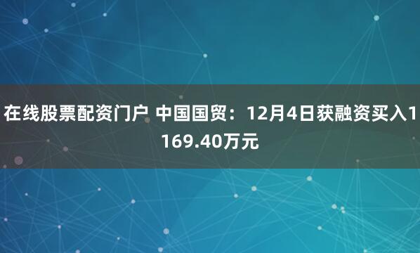 在线股票配资门户 中国国贸：12月4日获融资买入1169.40万元