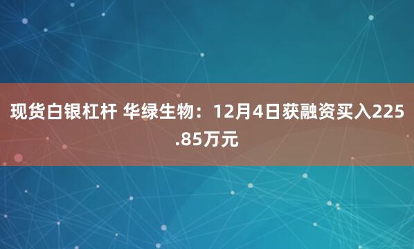 现货白银杠杆 华绿生物：12月4日获融资买入225.85万元