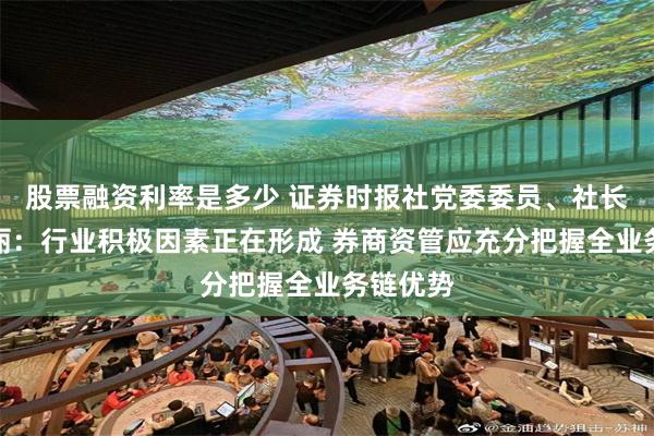 股票融资利率是多少 证券时报社党委委员、社长助理朱丽：行业积极因素正在形成 券商资管应充分把握全业务链优势