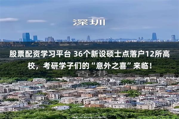 股票配资学习平台 36个新设硕士点落户12所高校，考研学子们的“意外之喜”来临！