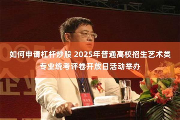 如何申请杠杆炒股 2025年普通高校招生艺术类专业统考评卷开放日活动举办