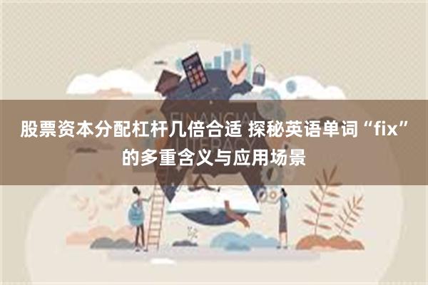 股票资本分配杠杆几倍合适 探秘英语单词“fix”的多重含义与应用场景