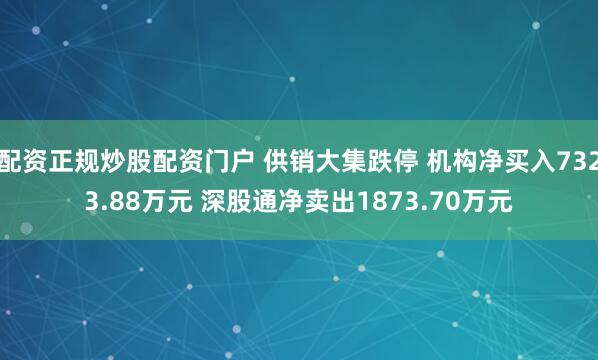 配资正规炒股配资门户 供销大集跌停 机构净买入7323.88万元 深股通净卖出1873.70万元