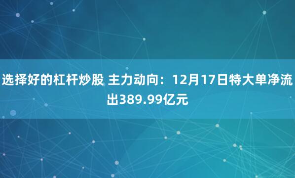 选择好的杠杆炒股 主力动向：12月17日特大单净流出389.99亿元