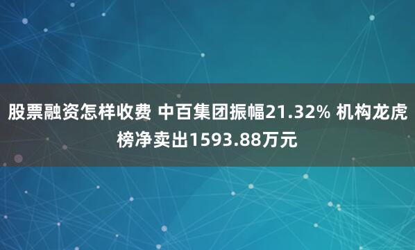 股票融资怎样收费 中百集团振幅21.32% 机构龙虎榜净卖出1593.88万元