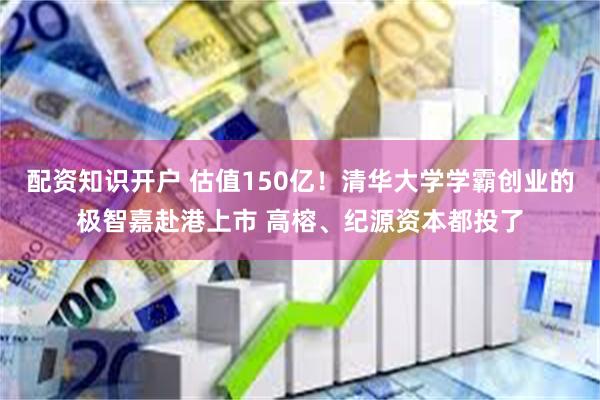 配资知识开户 估值150亿！清华大学学霸创业的极智嘉赴港上市 高榕、纪源资本都投了