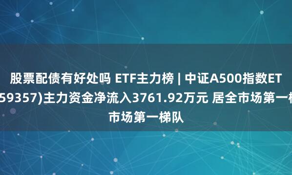 股票配债有好处吗 ETF主力榜 | 中证A500指数ETF(159357)主力资金净流入3761.92万元 居全市场第一梯队