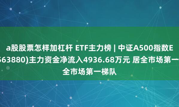 a股股票怎样加杠杆 ETF主力榜 | 中证A500指数ETF(563880)主力资金净流入4936.68万元 居全市场第一梯队