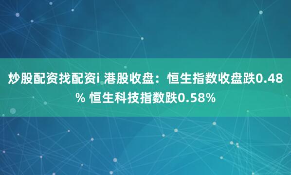 炒股配资找配资i 港股收盘：恒生指数收盘跌0.48% 恒生科技指数跌0.58%