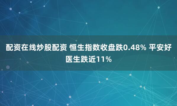 配资在线炒股配资 恒生指数收盘跌0.48% 平安好医生跌近11%