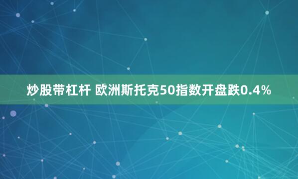 炒股带杠杆 欧洲斯托克50指数开盘跌0.4%