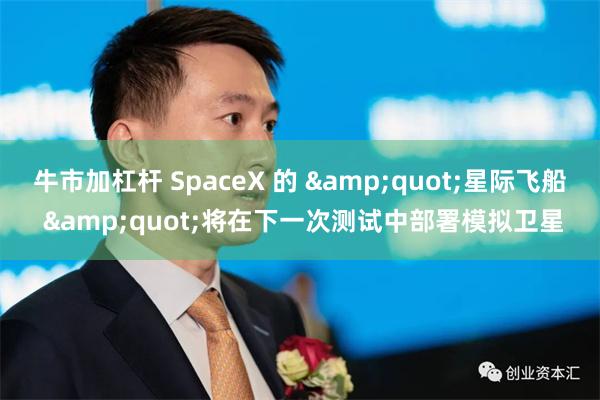 牛市加杠杆 SpaceX 的 &quot;星际飞船 &quot;将在下一次测试中部署模拟卫星