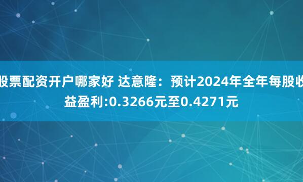 股票配资开户哪家好 达意隆：预计2024年全年每股收益盈利:0.3266元至0.4271元