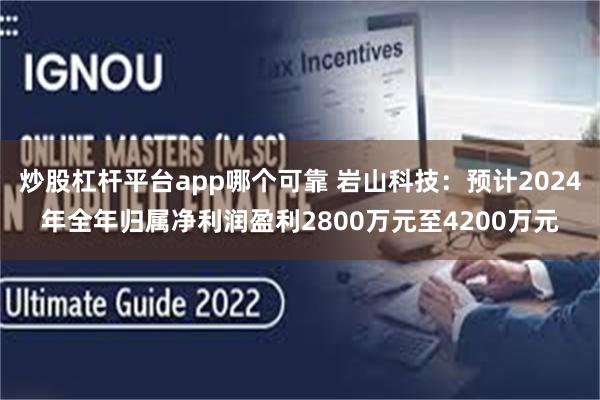 炒股杠杆平台app哪个可靠 岩山科技：预计2024年全年归属净利润盈利2800万元至4200万元