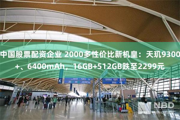 中国股票配资企业 2000多性价比新机皇：天玑9300+、6400mAh，16GB+512GB跌至2299元