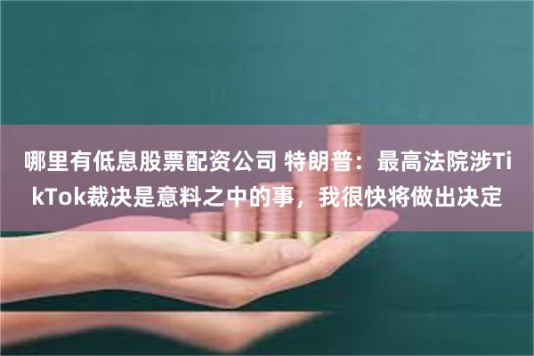 哪里有低息股票配资公司 特朗普：最高法院涉TikTok裁决是意料之中的事，我很快将做出决定