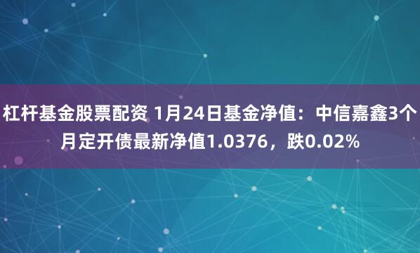 杠杆基金股票配资 1月24日基金净值：中信嘉鑫3个月定开债最新净值1.0376，跌0.02%