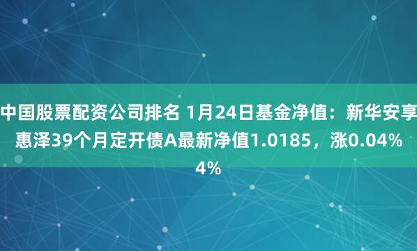 中国股票配资公司排名 1月24日基金净值：新华安享惠泽39个月定开债A最新净值1.0185，涨0.04%