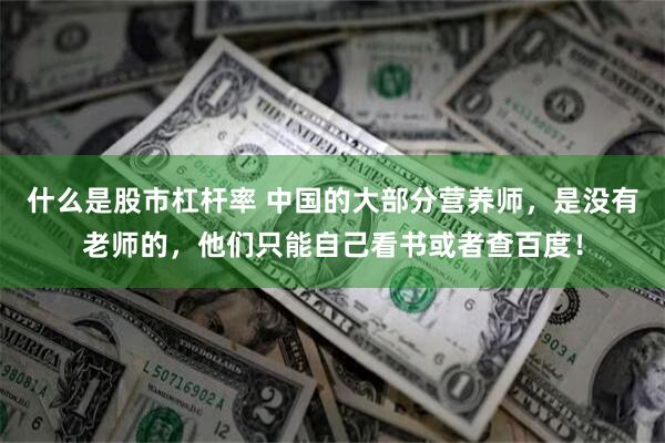 什么是股市杠杆率 中国的大部分营养师，是没有老师的，他们只能自己看书或者查百度！