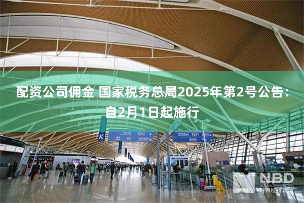 配资公司佣金 国家税务总局2025年第2号公告：自2月1日起施行