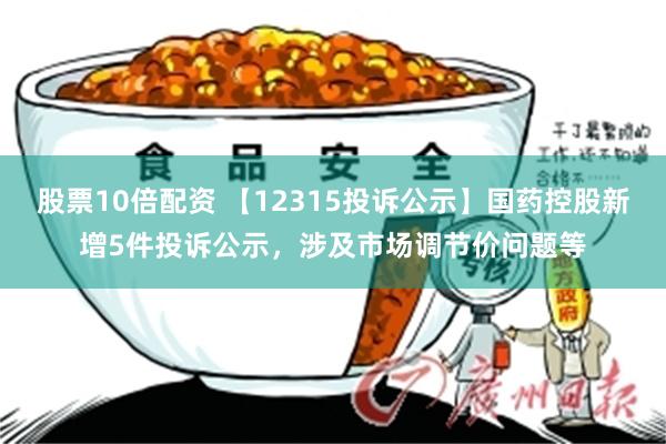 股票10倍配资 【12315投诉公示】国药控股新增5件投诉公示，涉及市场调节价问题等