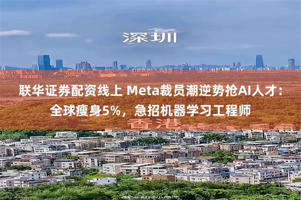 联华证券配资线上 Meta裁员潮逆势抢AI人才：全球瘦身5%，急招机器学习工程师