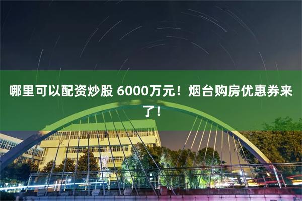 哪里可以配资炒股 6000万元！烟台购房优惠券来了！