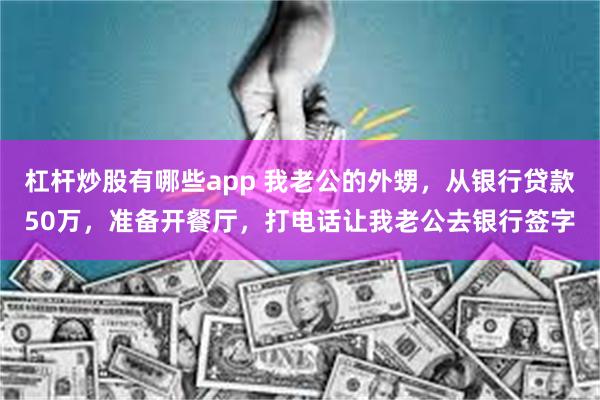 杠杆炒股有哪些app 我老公的外甥，从银行贷款50万，准备开餐厅，打电话让我老公去银行签字